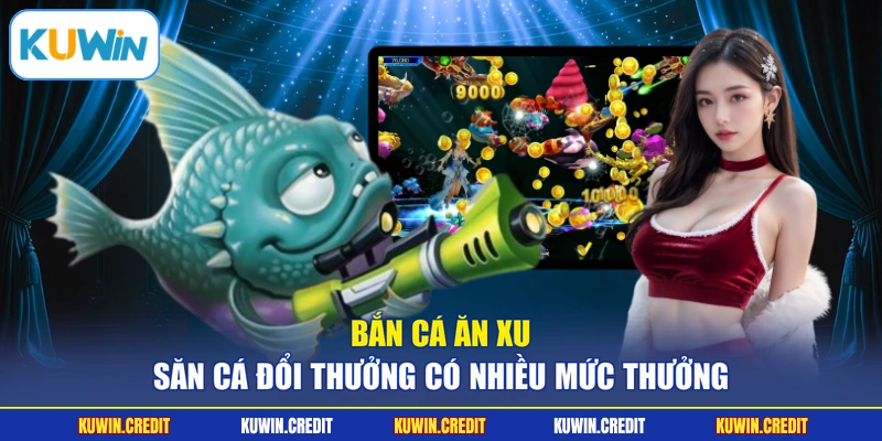 Bắn Cá Ăn Xu - Săn Cá Đổi Thưởng Có Nhiều Mức Thưởng