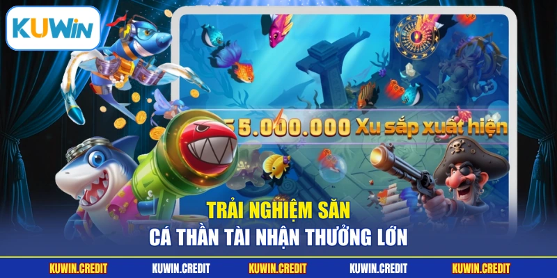 Trải nghiệm săn cá thần tài nhận thưởng lớn